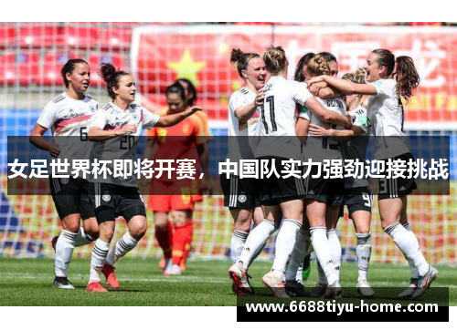 女足世界杯即将开赛，中国队实力强劲迎接挑战