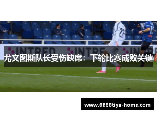 尤文图斯队长受伤缺席：下轮比赛成败关键