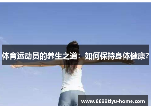 体育运动员的养生之道：如何保持身体健康？