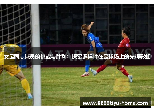 女足同志球员的挑战与胜利：探索多样性在足球场上的光辉彩虹