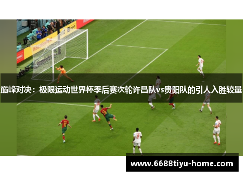 巅峰对决：极限运动世界杯季后赛次轮许昌队vs贵阳队的引人入胜较量