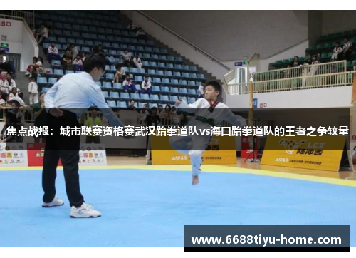 焦点战报：城市联赛资格赛武汉跆拳道队vs海口跆拳道队的王者之争较量