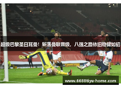 超级巴黎圣日耳曼！斩落曼联晋级，八强之路依旧稳健如初