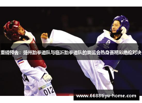 重磅预告：扬州跆拳道队与临沂跆拳道队的奥运会热身赛精彩绝伦对决