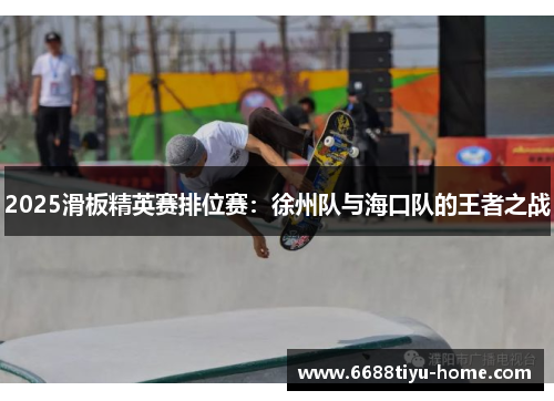 2025滑板精英赛排位赛：徐州队与海口队的王者之战