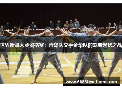 世界街舞大赛资格赛：青岛队交手金华队的跌宕起伏之战